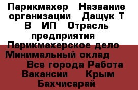 Парикмахер › Название организации ­ Дащук Т.В., ИП › Отрасль предприятия ­ Парикмахерское дело › Минимальный оклад ­ 20 000 - Все города Работа » Вакансии   . Крым,Бахчисарай